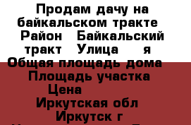 Продам дачу на байкальском тракте › Район ­ Байкальский тракт › Улица ­ 9-я › Общая площадь дома ­ 90 › Площадь участка ­ 750 › Цена ­ 1 250 000 - Иркутская обл., Иркутск г. Недвижимость » Дома, коттеджи, дачи продажа   . Иркутская обл.,Иркутск г.